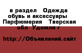  в раздел : Одежда, обувь и аксессуары » Парфюмерия . Тверская обл.,Удомля г.